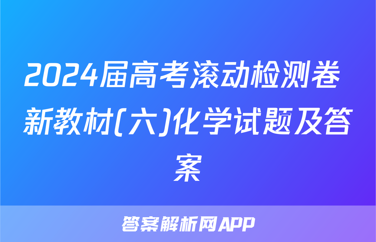 2024届高考滚动检测卷 新教材(六)化学试题及答案