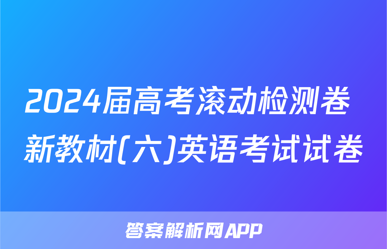 2024届高考滚动检测卷 新教材(六)英语考试试卷
