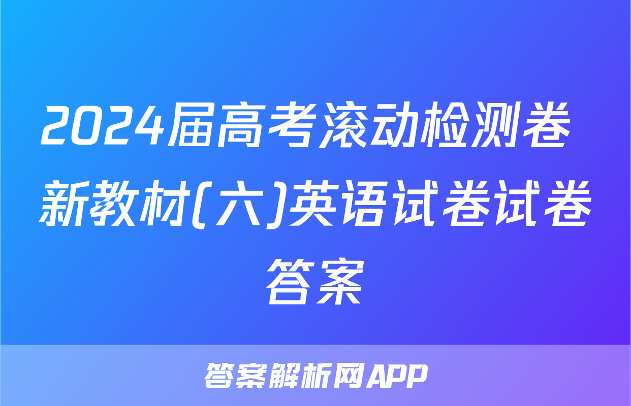 2024届高考滚动检测卷 新教材(六)英语试卷试卷答案