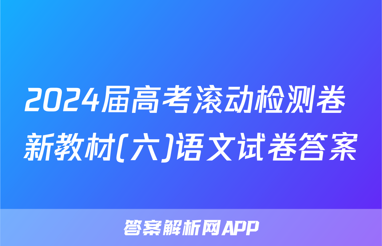2024届高考滚动检测卷 新教材(六)语文试卷答案