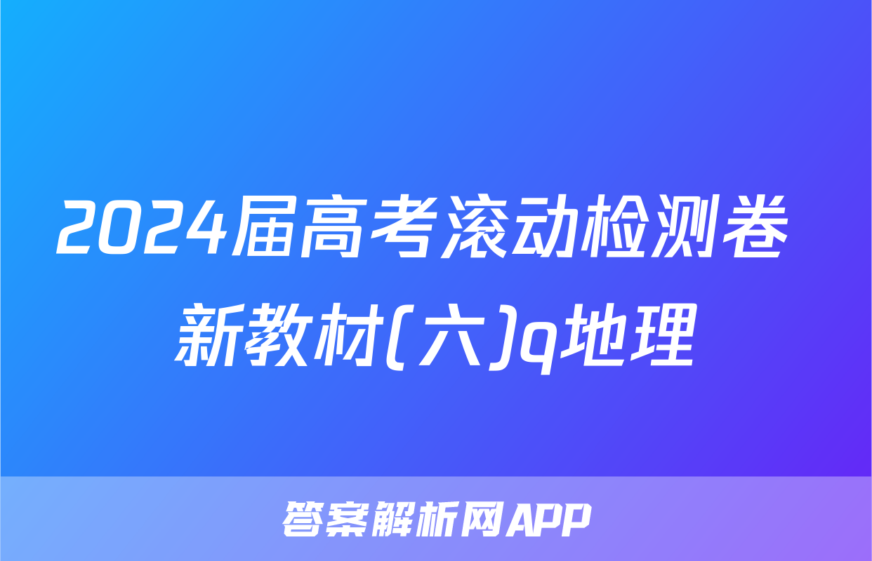 2024届高考滚动检测卷 新教材(六)q地理