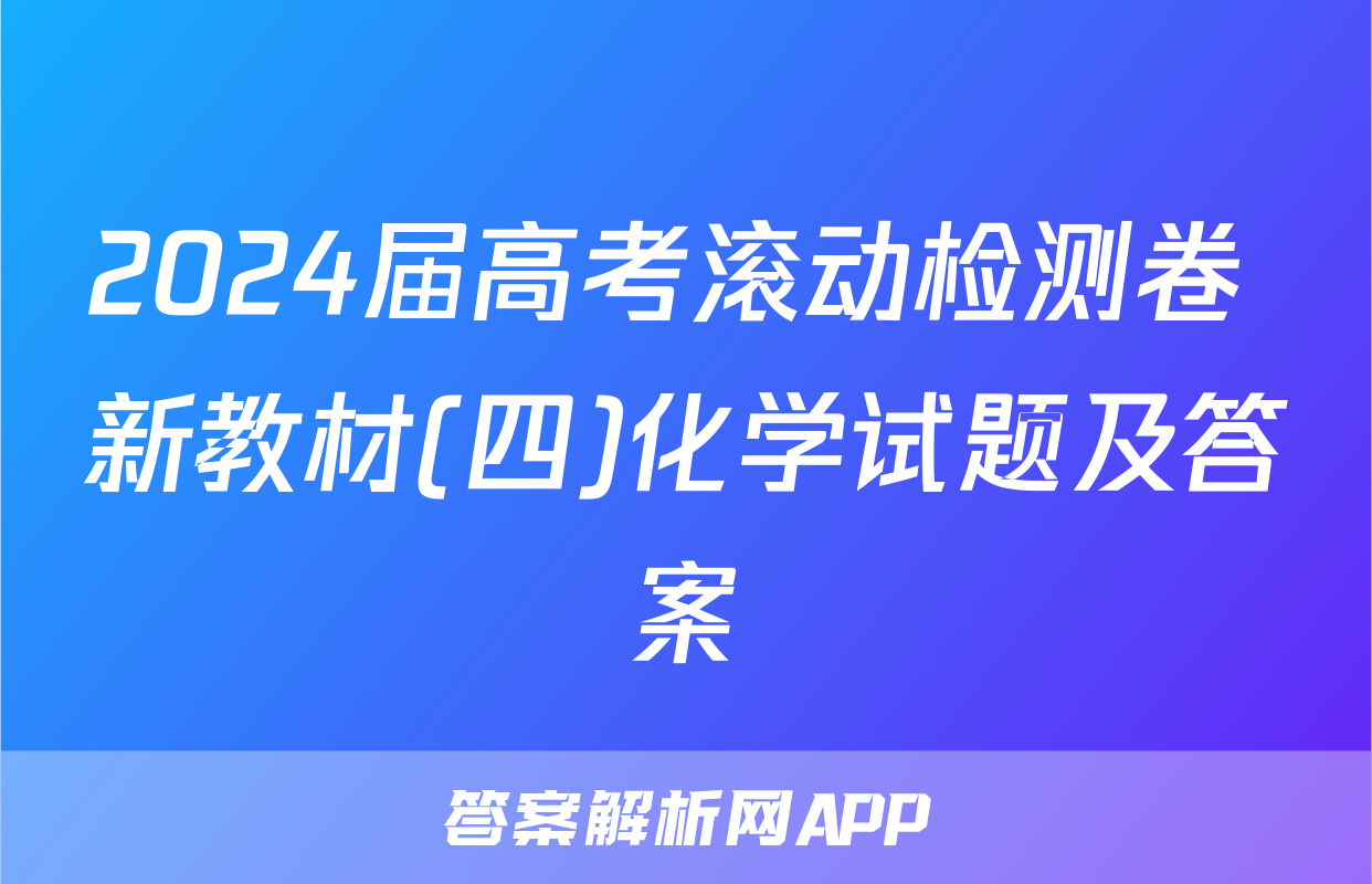 2024届高考滚动检测卷 新教材(四)化学试题及答案