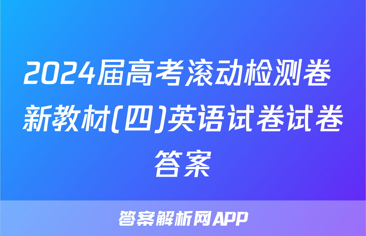 2024届高考滚动检测卷 新教材(四)英语试卷试卷答案