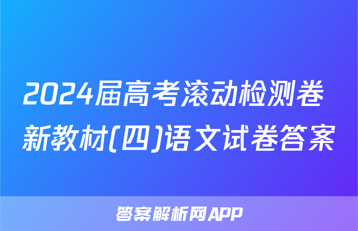 2024届高考滚动检测卷 新教材(四)语文试卷答案