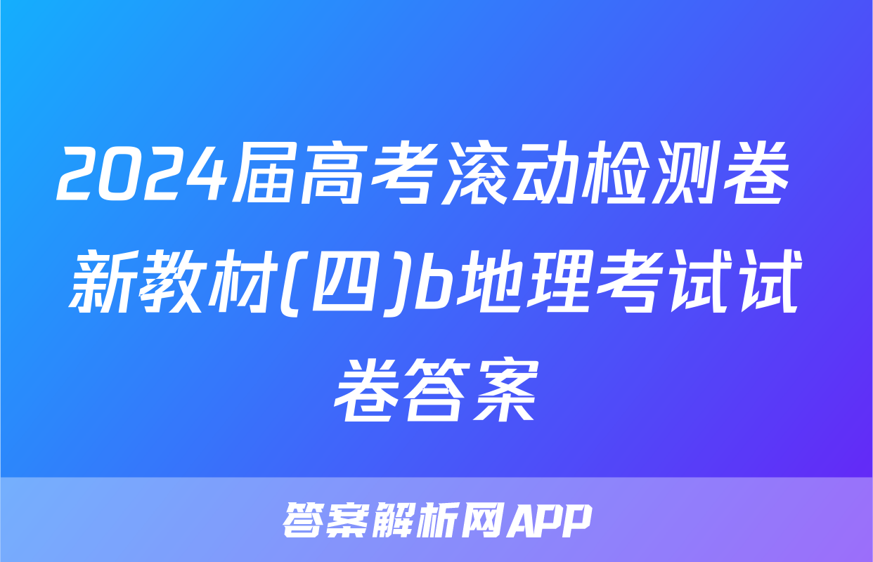 2024届高考滚动检测卷 新教材(四)b地理考试试卷答案