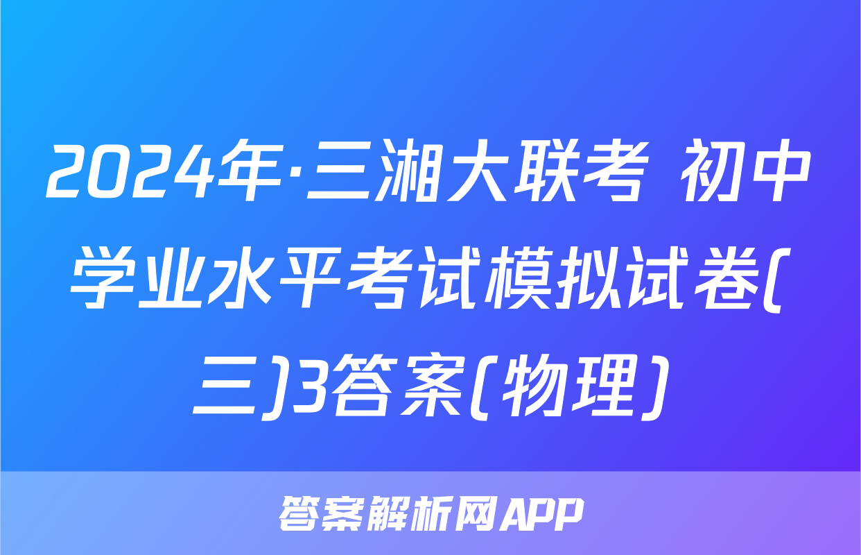 2024年·三湘大联考 初中学业水平考试模拟试卷(三)3答案(物理)