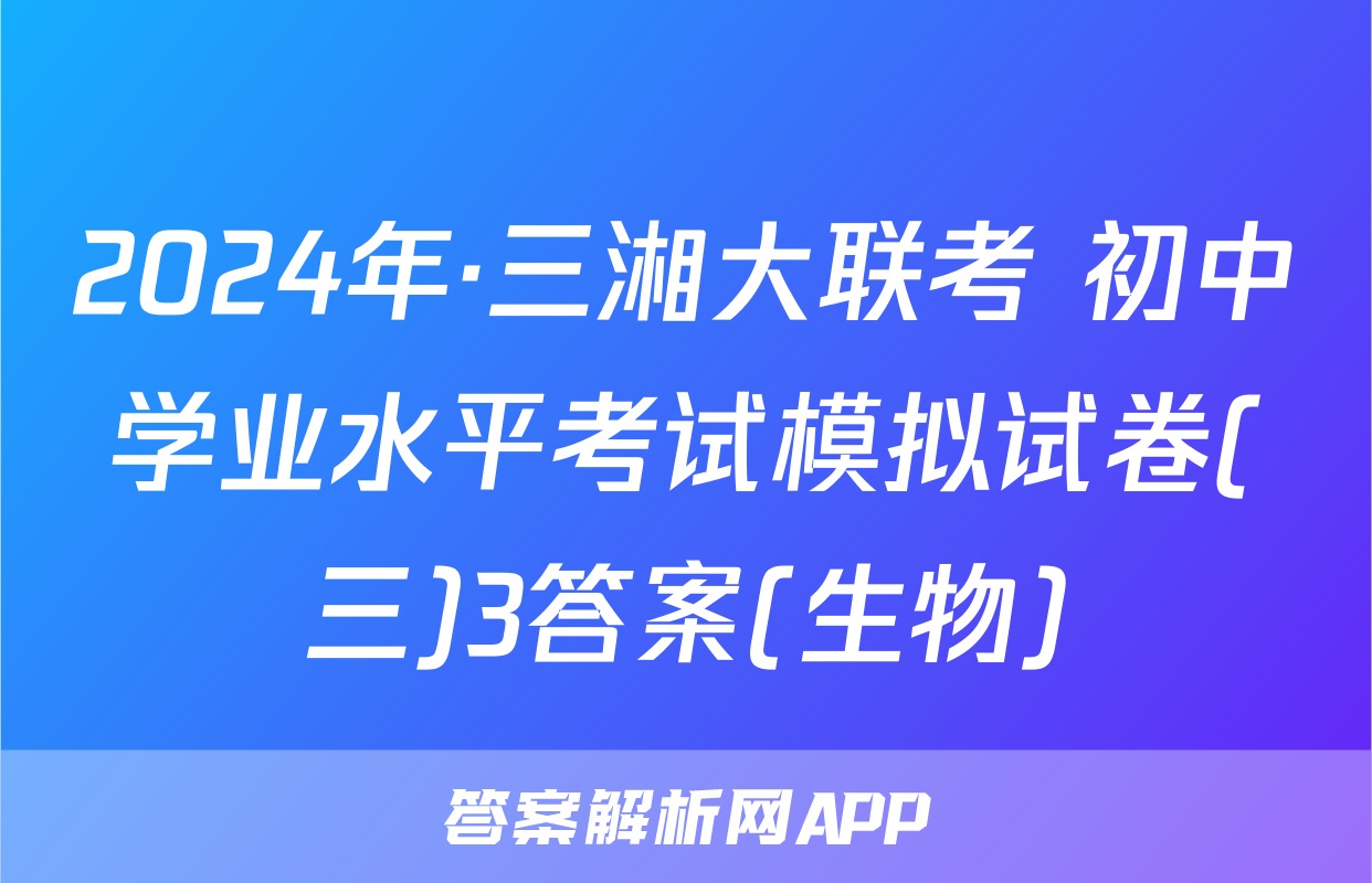 2024年·三湘大联考 初中学业水平考试模拟试卷(三)3答案(生物)