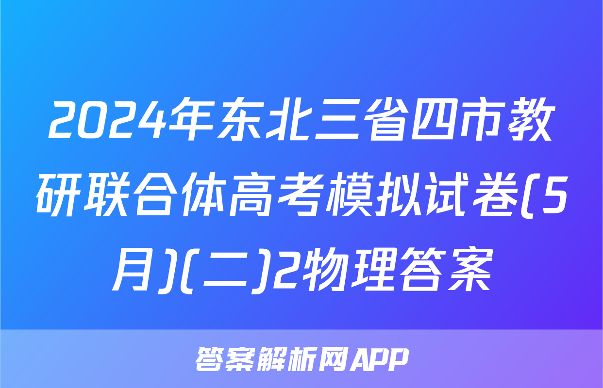 2024年东北三省四市教研联合体高考模拟试卷(5月)(二)2物理答案