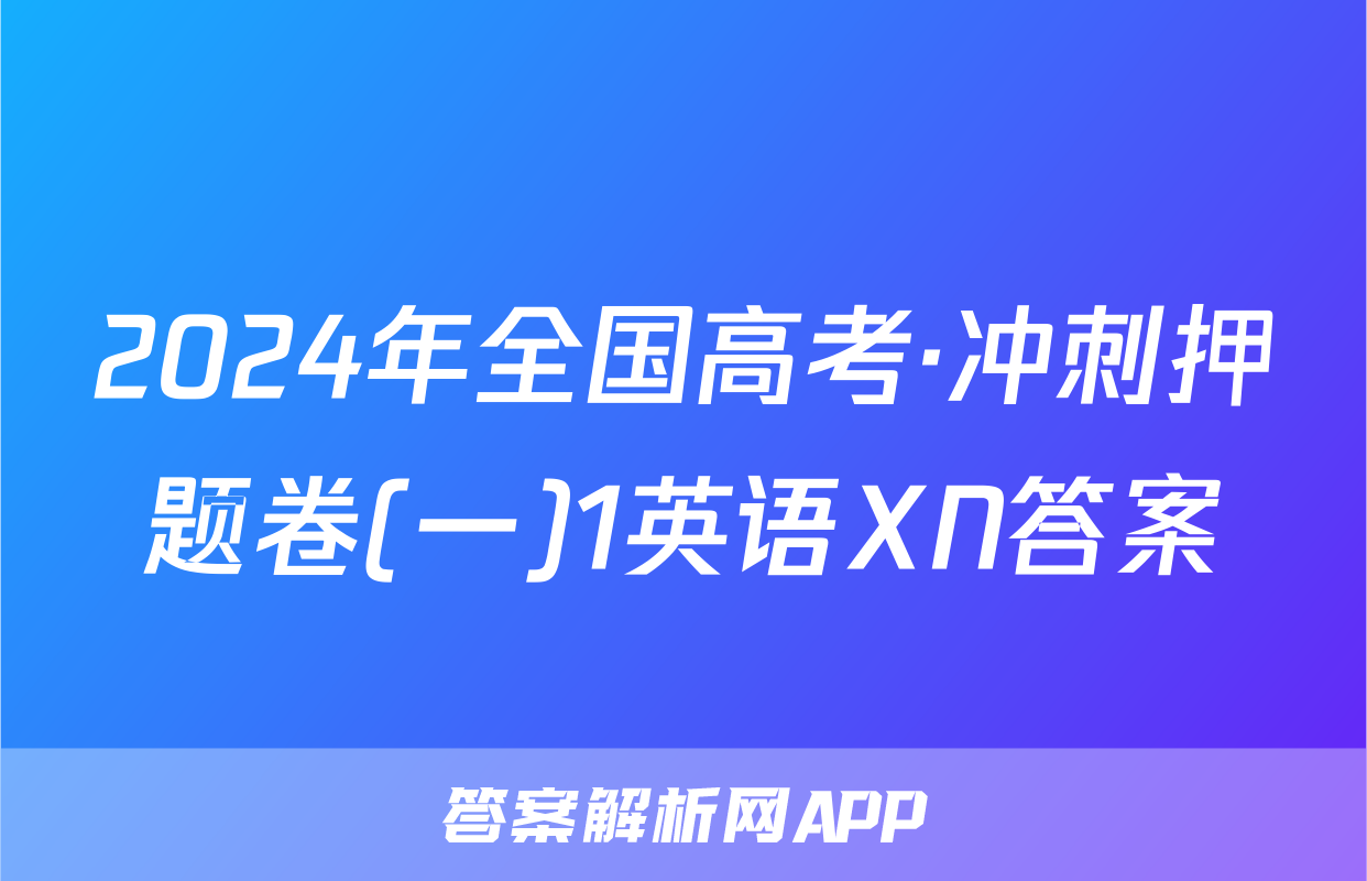 2024年全国高考·冲刺押题卷(一)1英语XN答案