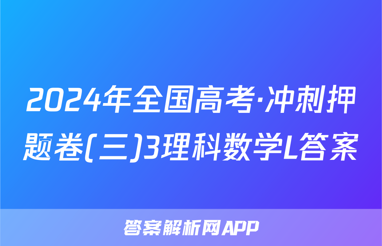 2024年全国高考·冲刺押题卷(三)3理科数学L答案