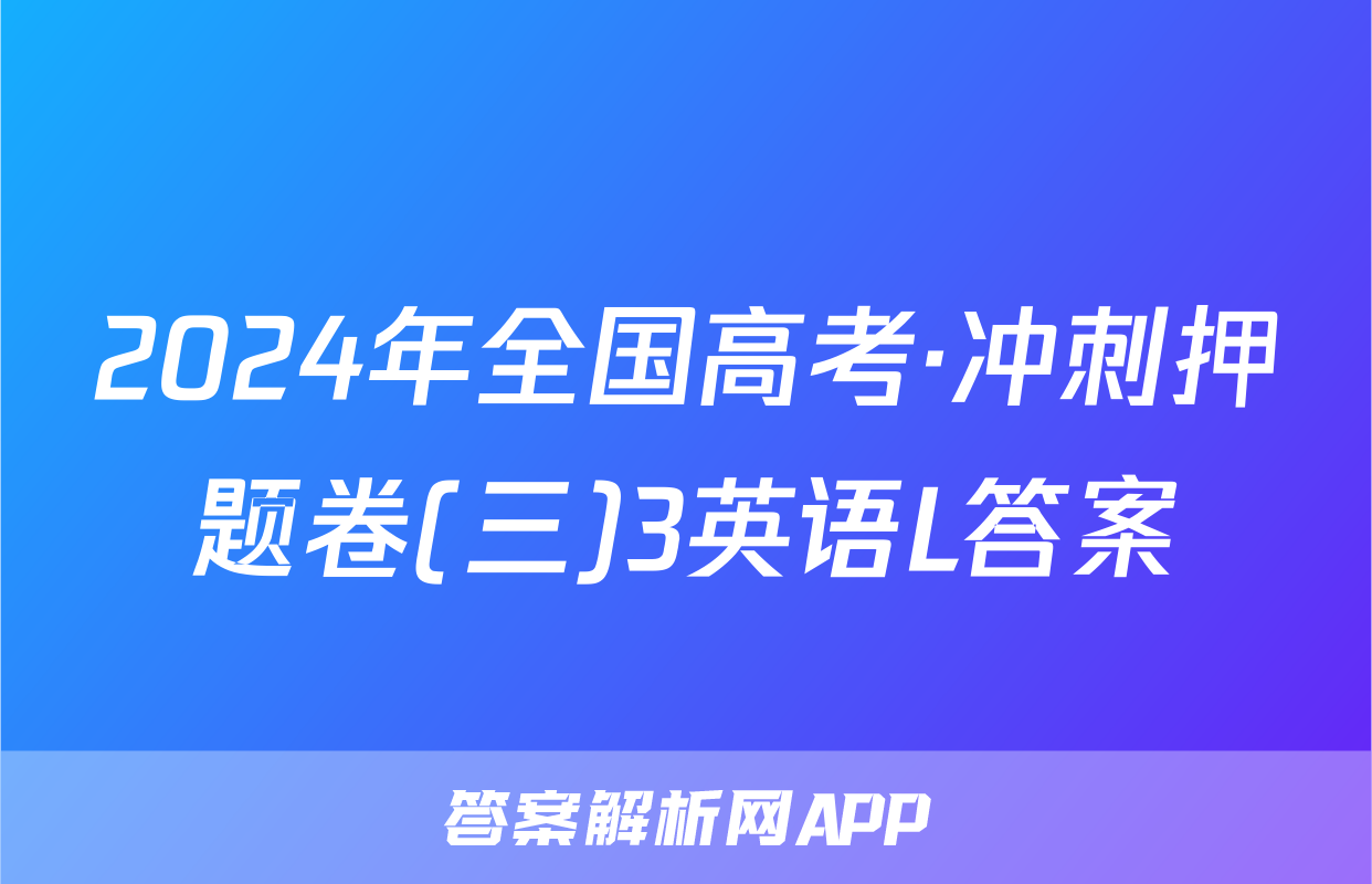 2024年全国高考·冲刺押题卷(三)3英语L答案