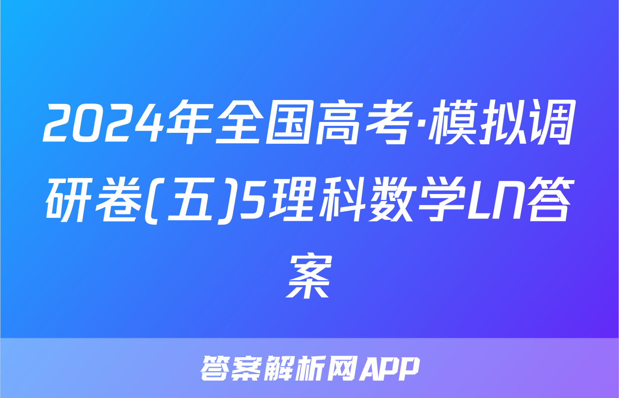 2024年全国高考·模拟调研卷(五)5理科数学LN答案