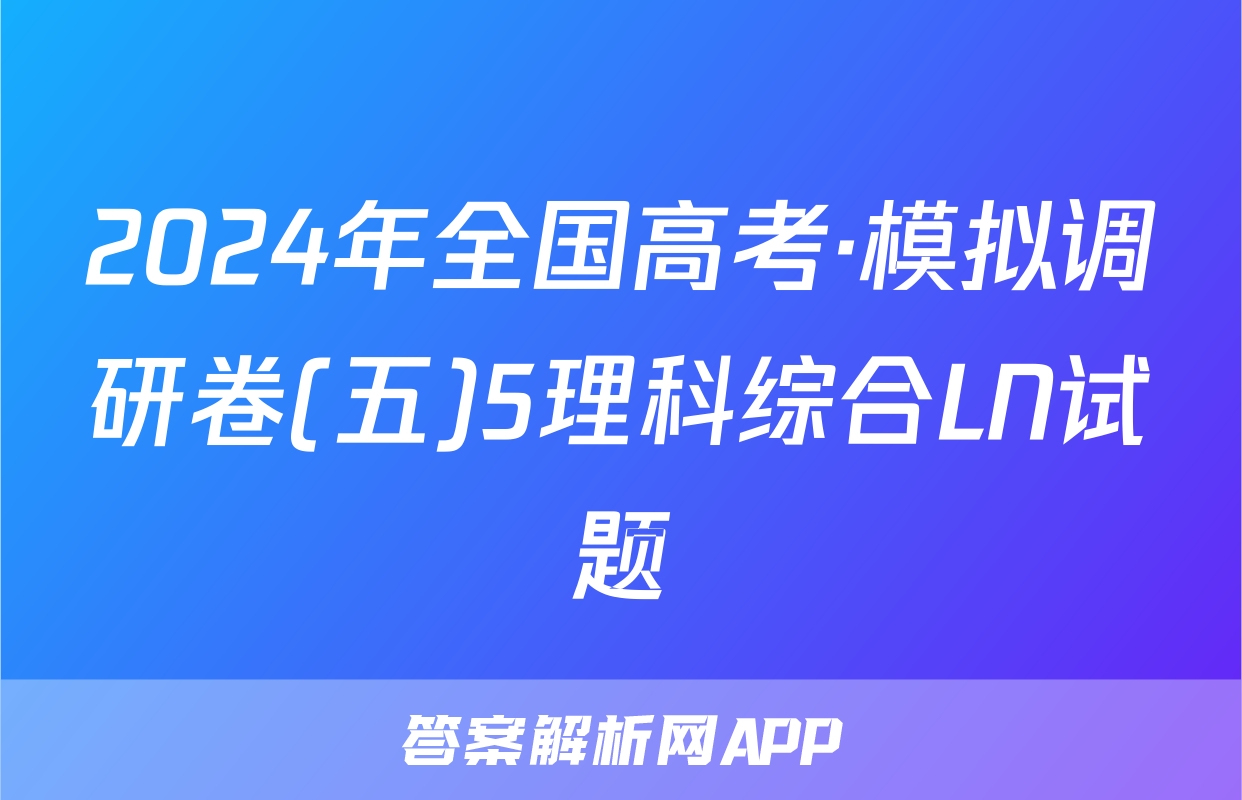 2024年全国高考·模拟调研卷(五)5理科综合LN试题