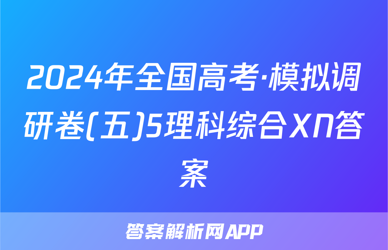 2024年全国高考·模拟调研卷(五)5理科综合XN答案