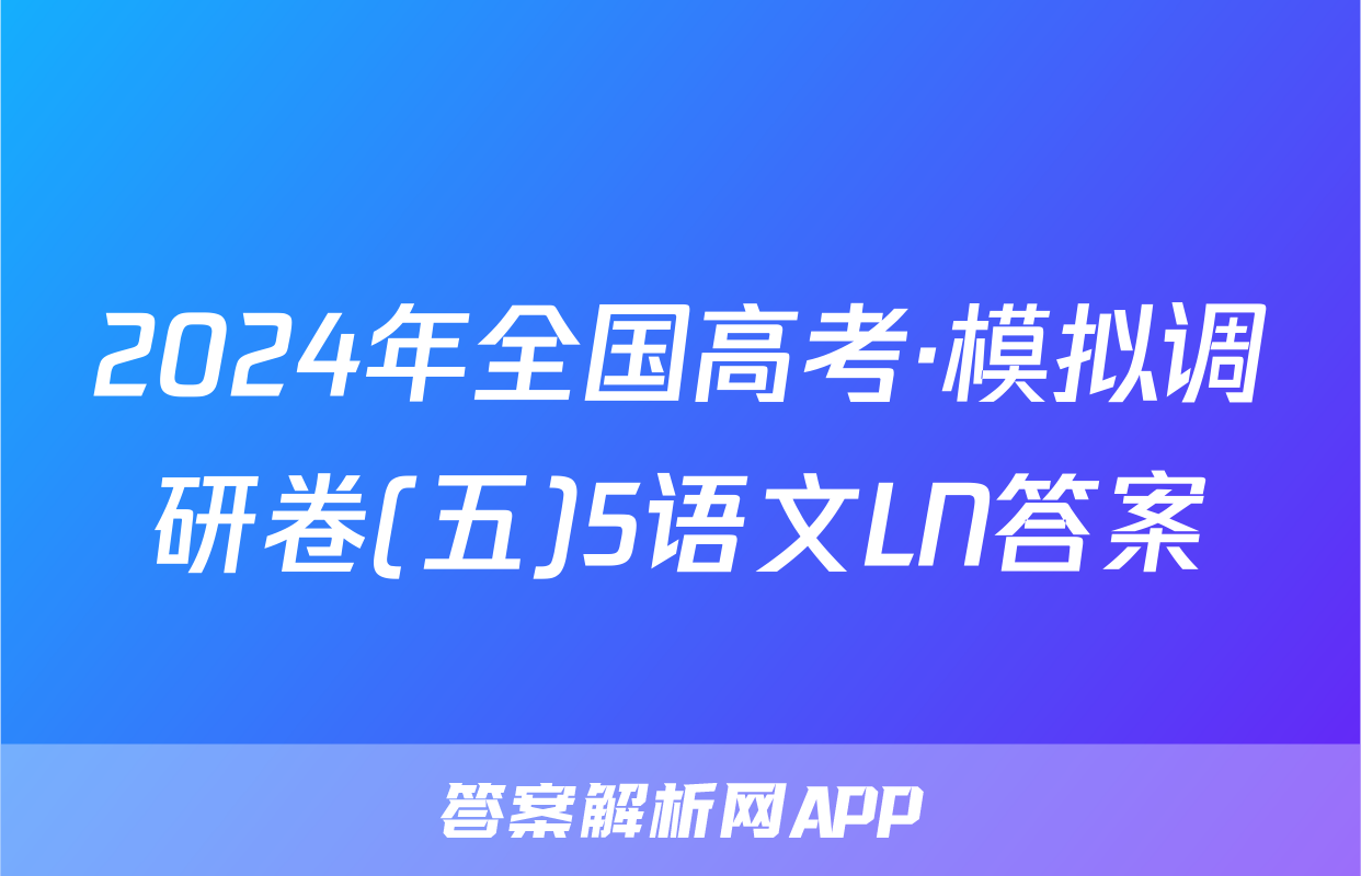 2024年全国高考·模拟调研卷(五)5语文LN答案