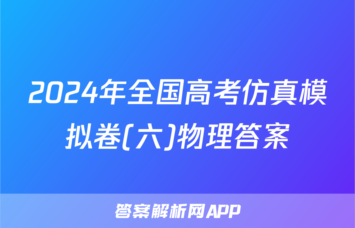 2024年全国高考仿真模拟卷(六)物理答案