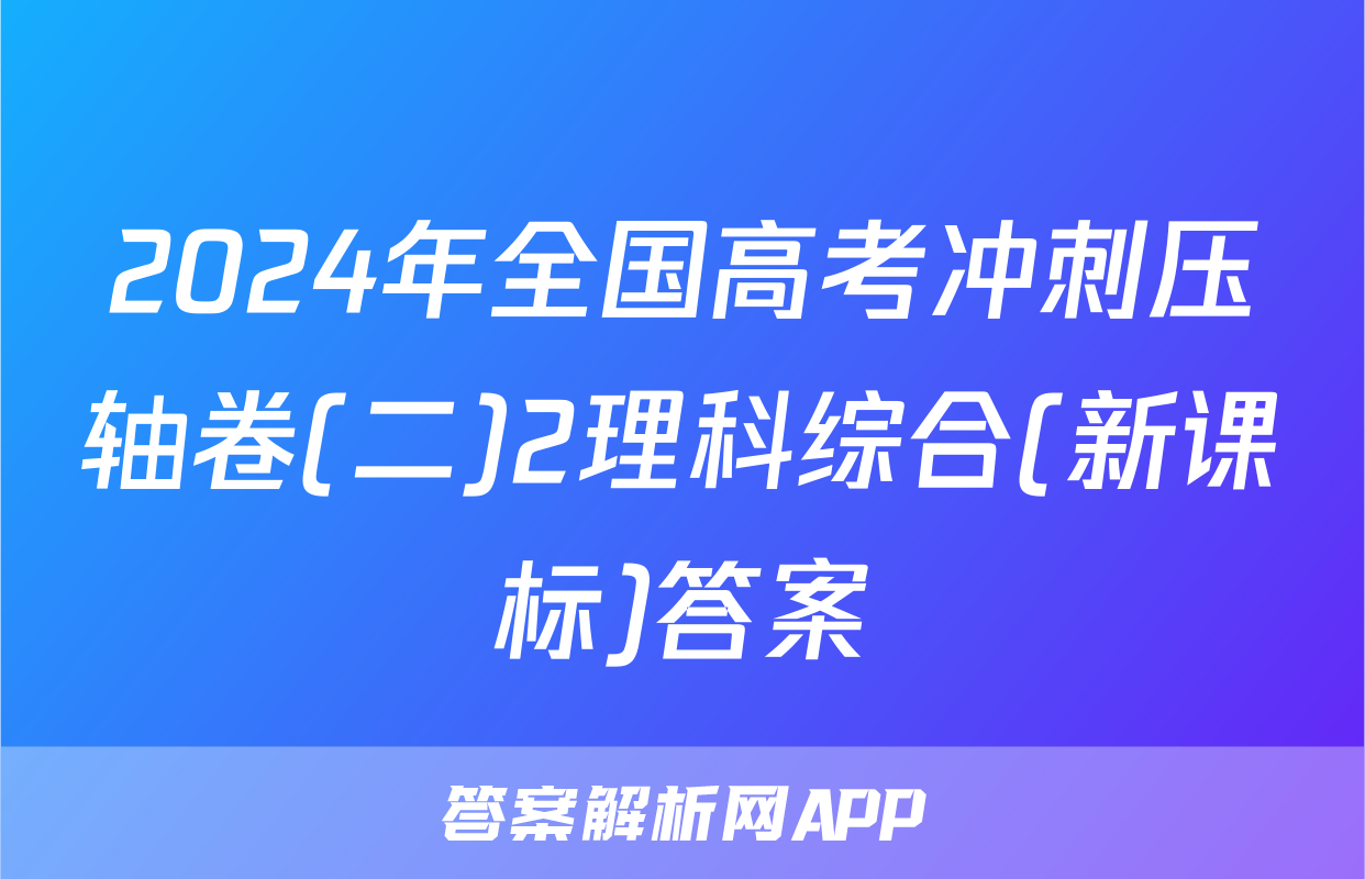 2024年全国高考冲刺压轴卷(二)2理科综合(新课标)答案