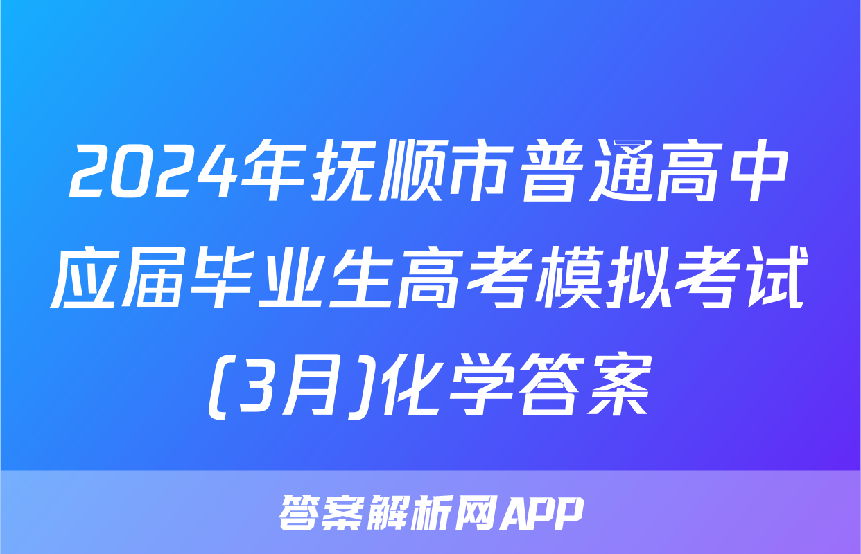 2024年抚顺市普通高中应届毕业生高考模拟考试(3月)化学答案