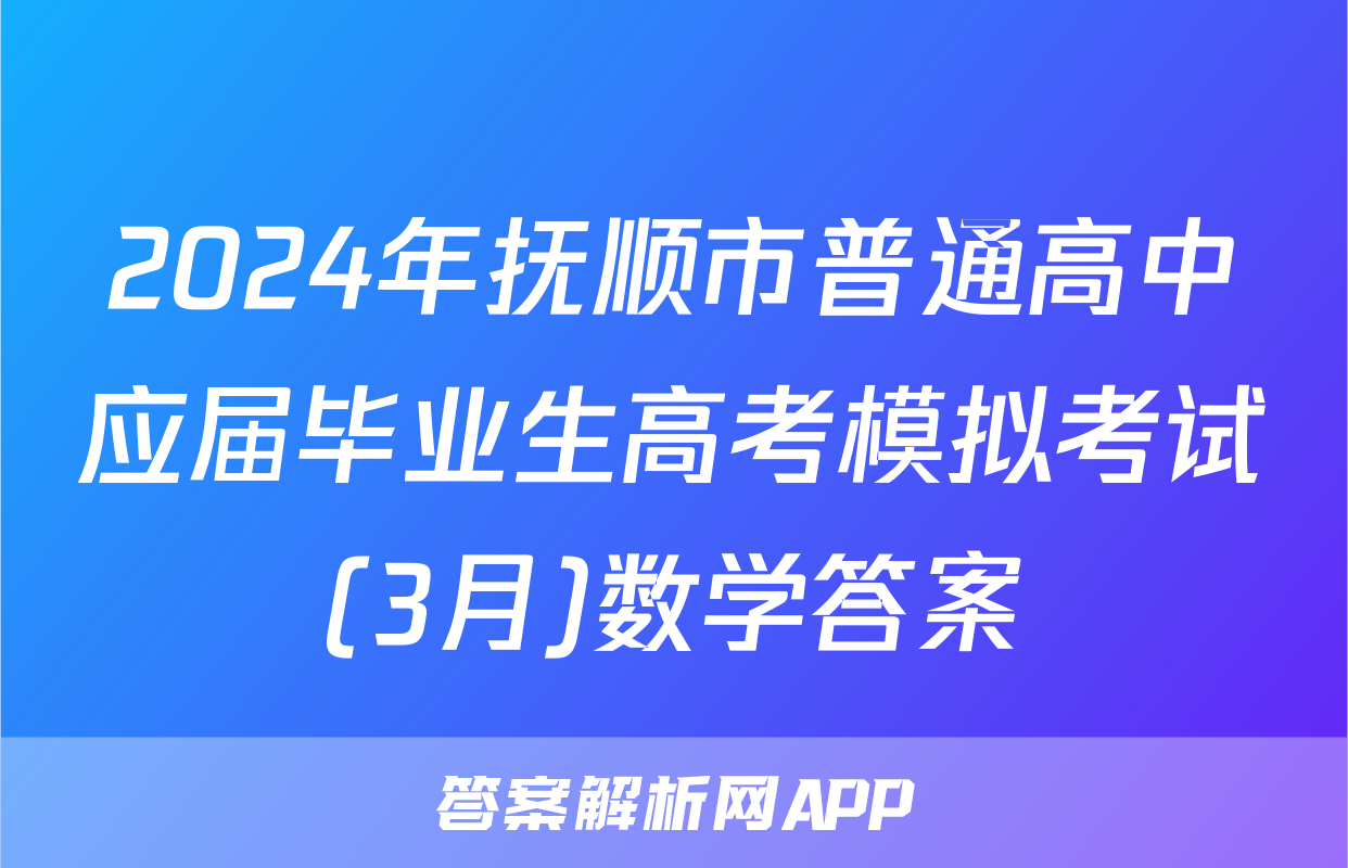 2024年抚顺市普通高中应届毕业生高考模拟考试(3月)数学答案