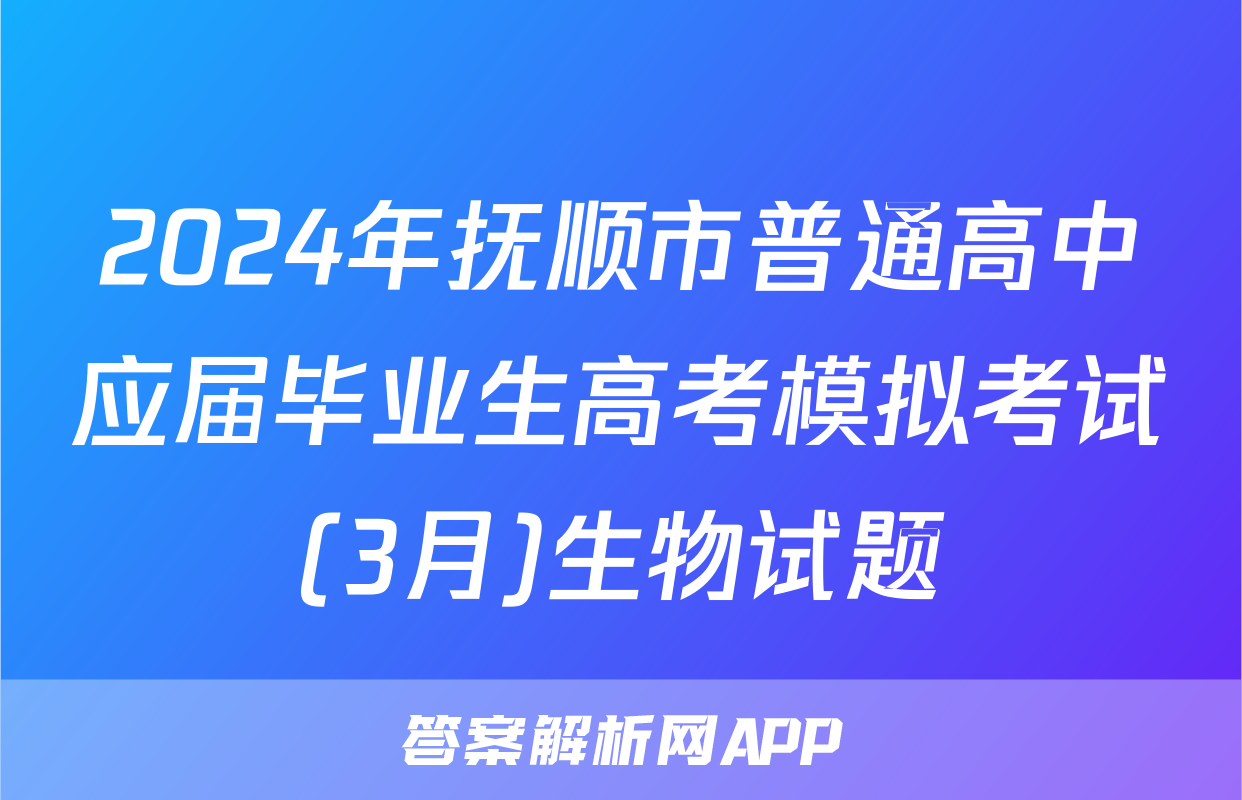 2024年抚顺市普通高中应届毕业生高考模拟考试(3月)生物试题