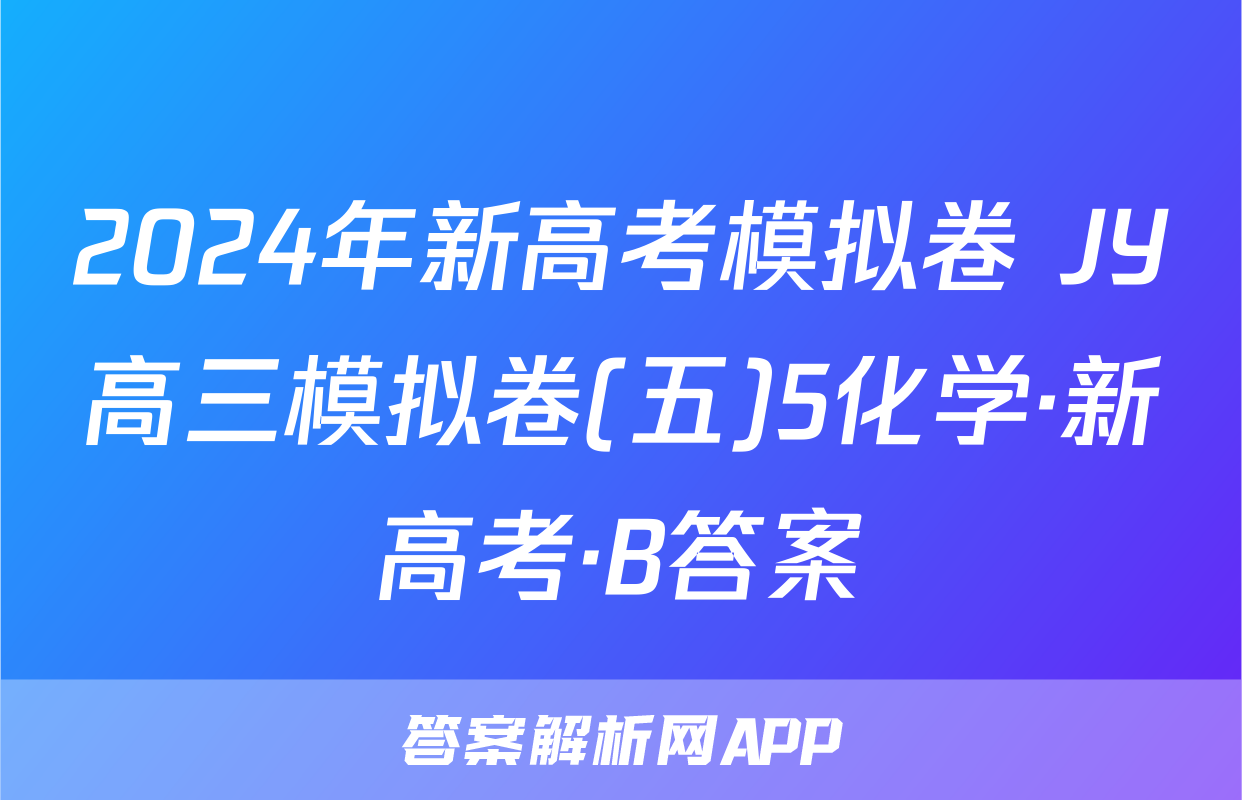 2024年新高考模拟卷 JY高三模拟卷(五)5化学·新高考·B答案