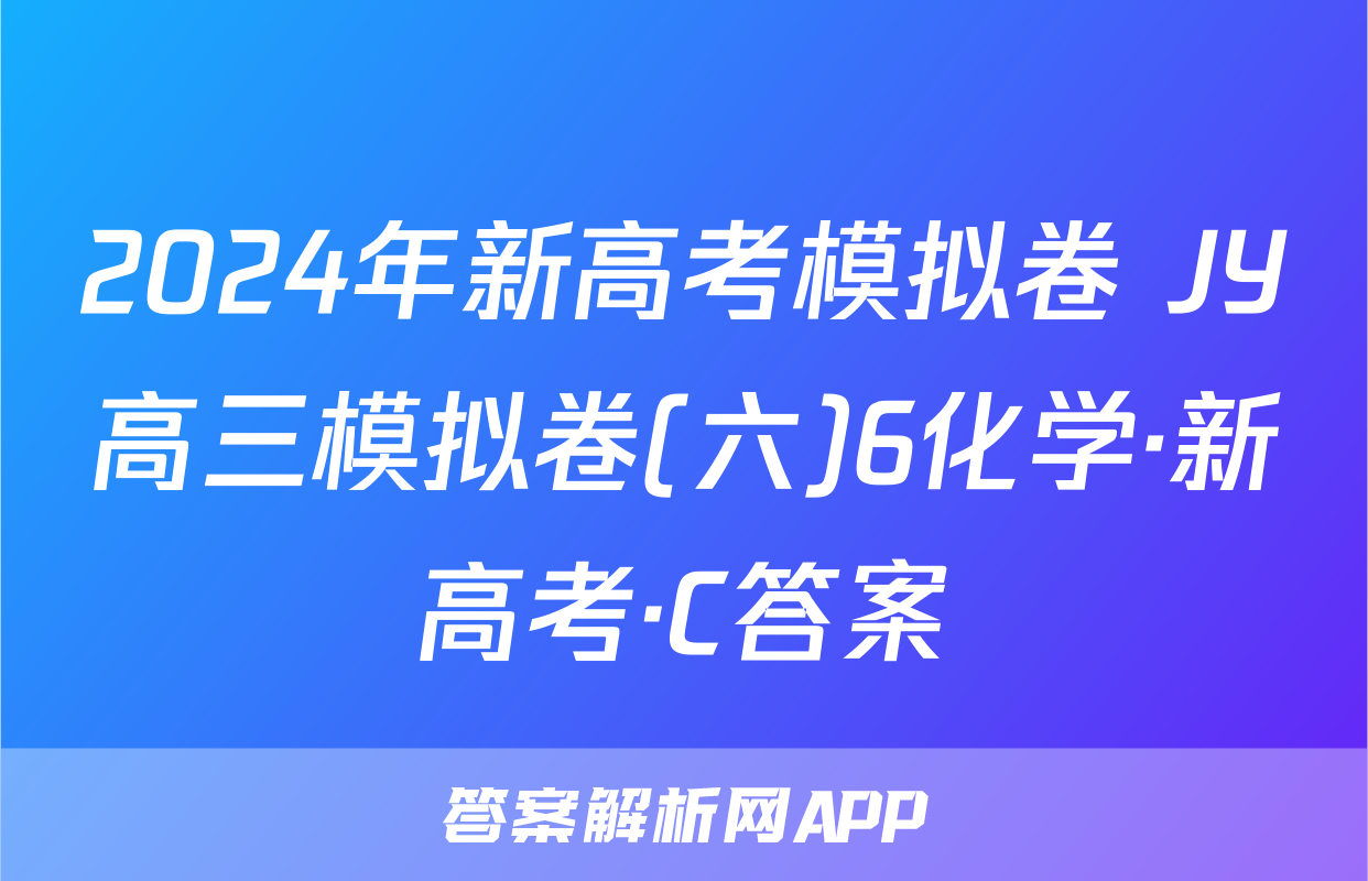 2024年新高考模拟卷 JY高三模拟卷(六)6化学·新高考·C答案