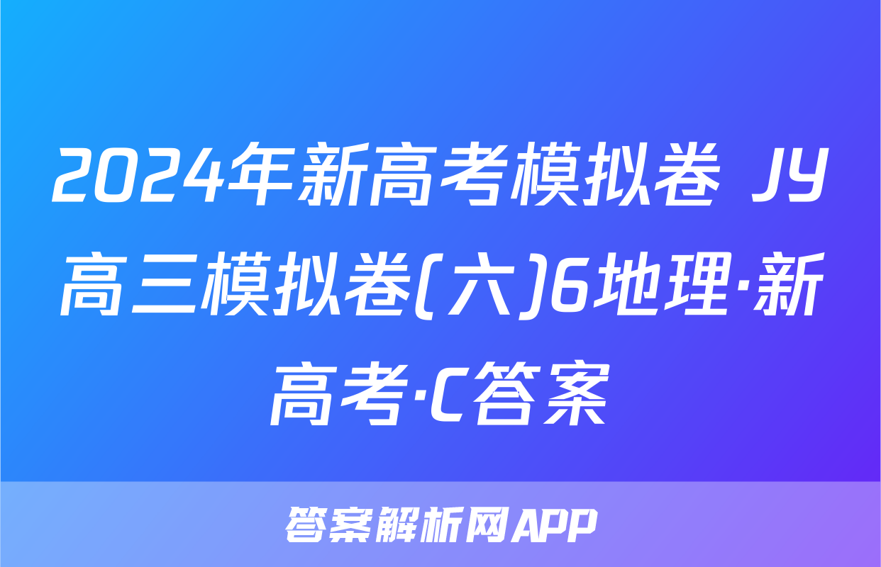 2024年新高考模拟卷 JY高三模拟卷(六)6地理·新高考·C答案