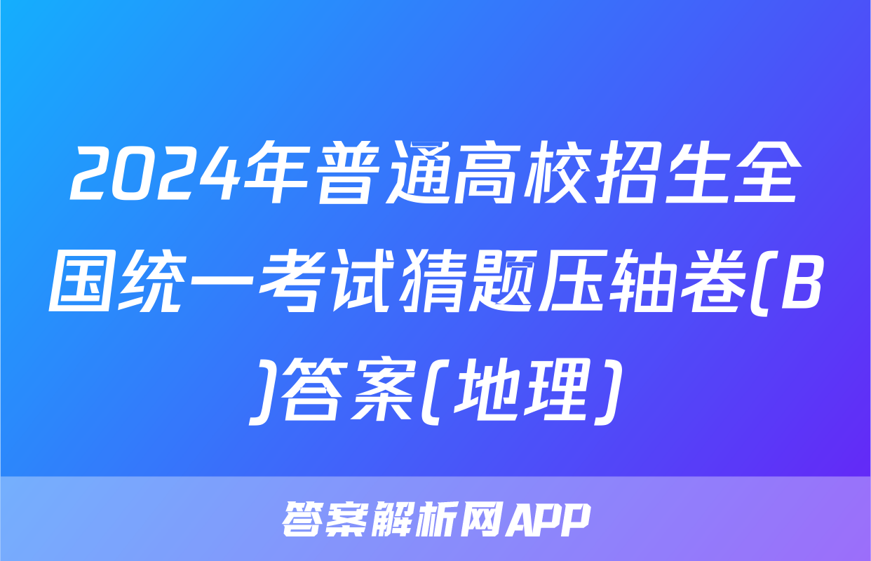 2024年普通高校招生全国统一考试猜题压轴卷(B)答案(地理)