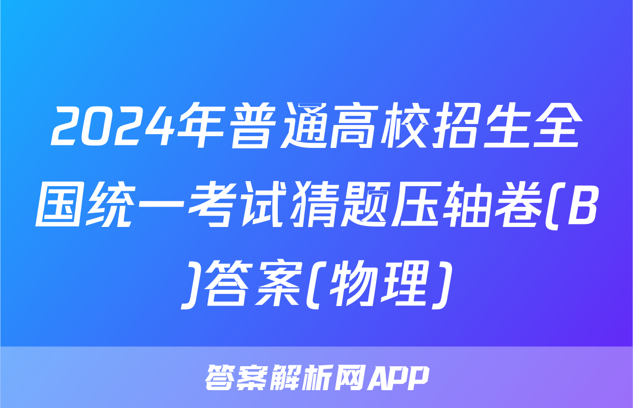 2024年普通高校招生全国统一考试猜题压轴卷(B)答案(物理)