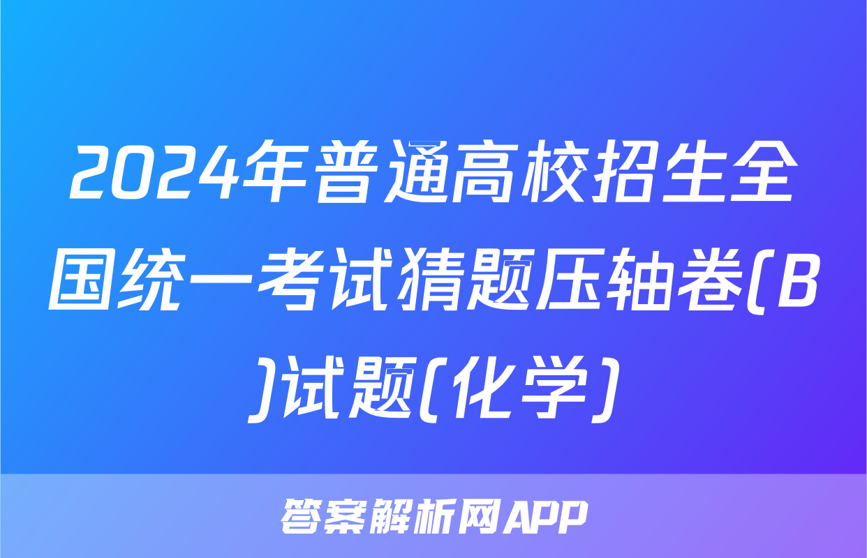 2024年普通高校招生全国统一考试猜题压轴卷(B)试题(化学)