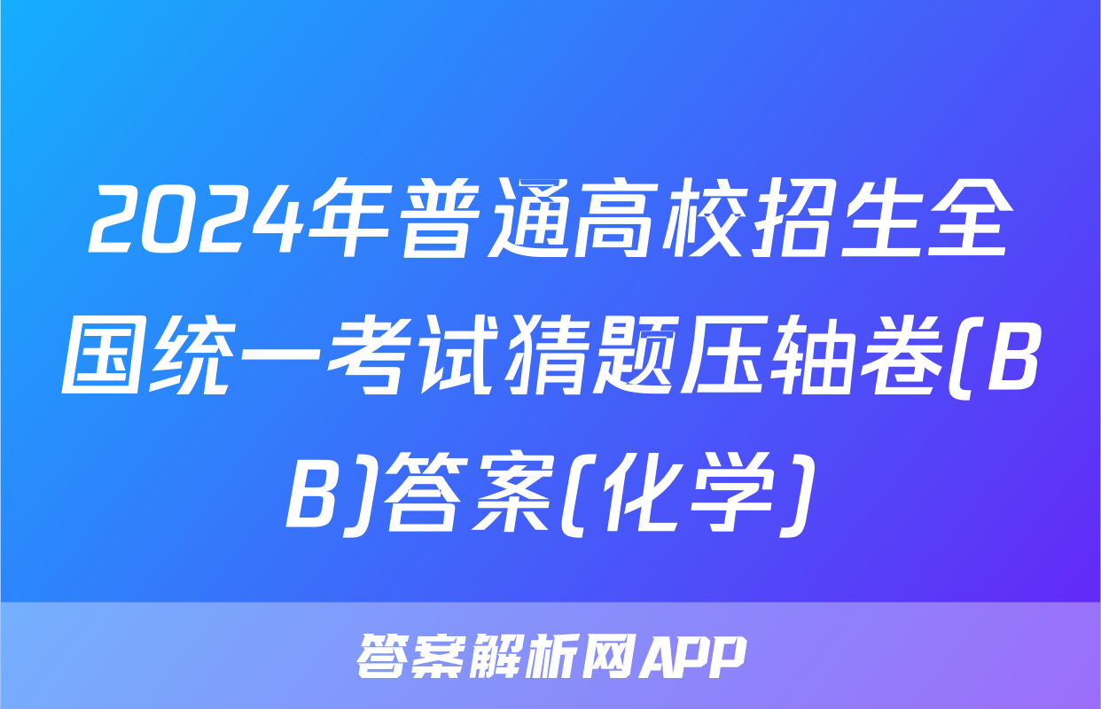 2024年普通高校招生全国统一考试猜题压轴卷(BB)答案(化学)