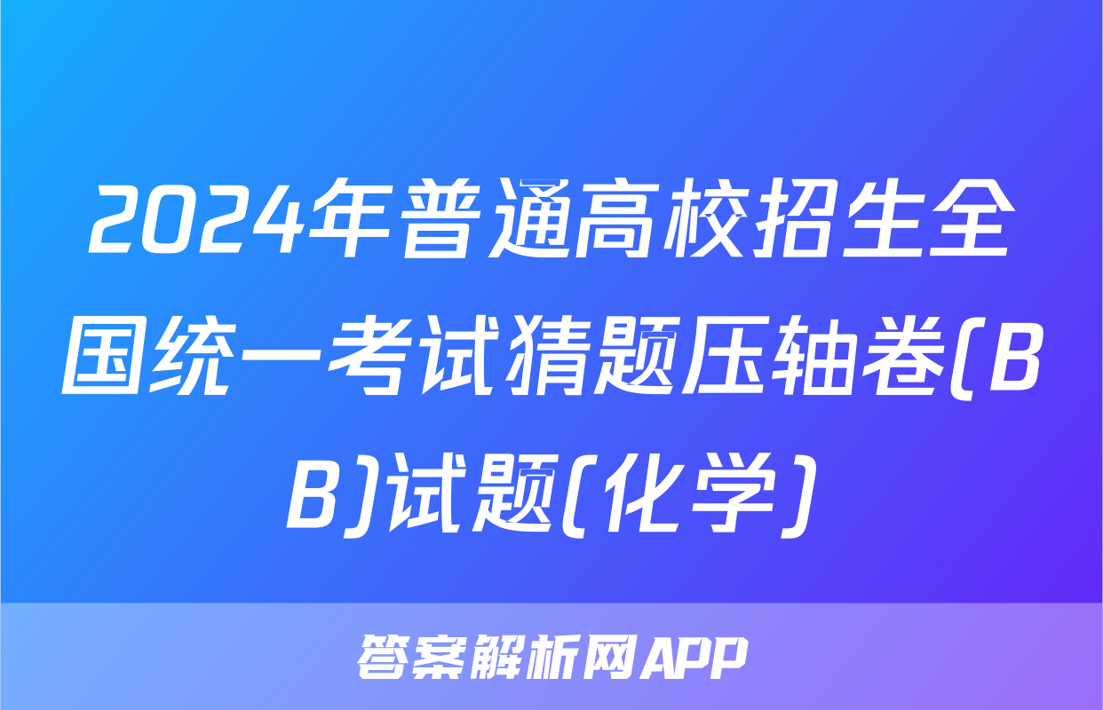 2024年普通高校招生全国统一考试猜题压轴卷(BB)试题(化学)