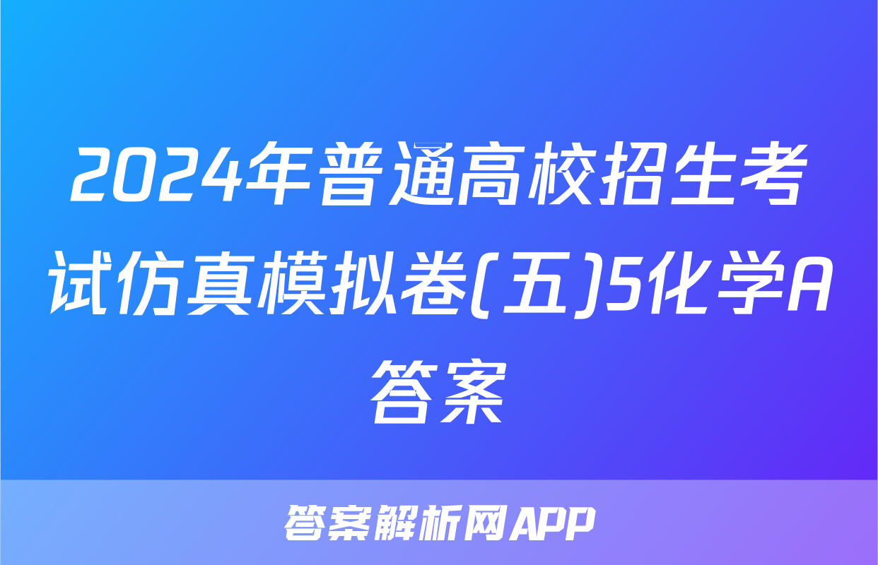 2024年普通高校招生考试仿真模拟卷(五)5化学A答案