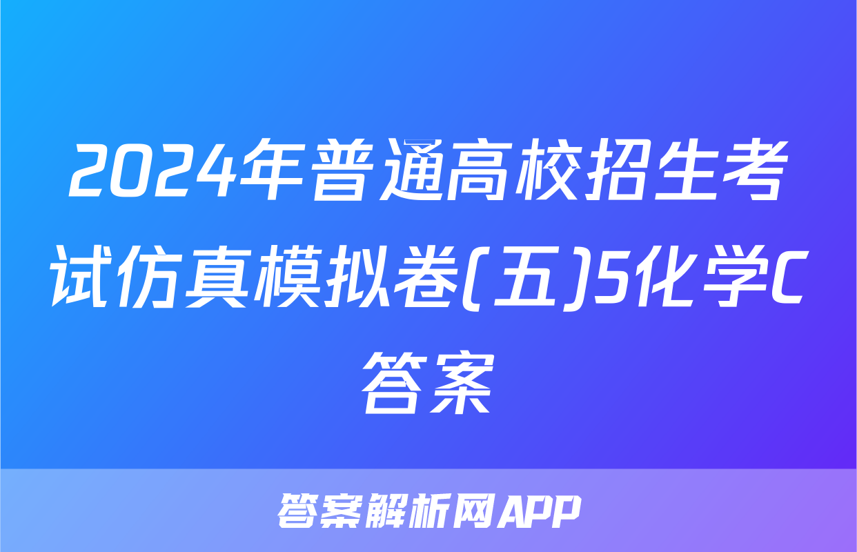 2024年普通高校招生考试仿真模拟卷(五)5化学C答案