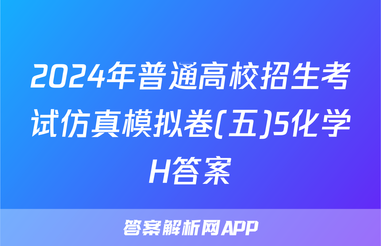 2024年普通高校招生考试仿真模拟卷(五)5化学H答案