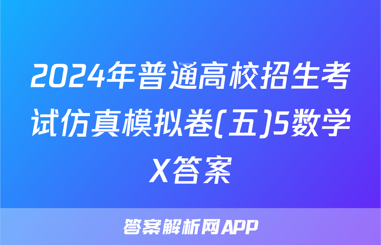 2024年普通高校招生考试仿真模拟卷(五)5数学X答案