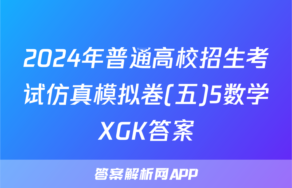 2024年普通高校招生考试仿真模拟卷(五)5数学XGK答案