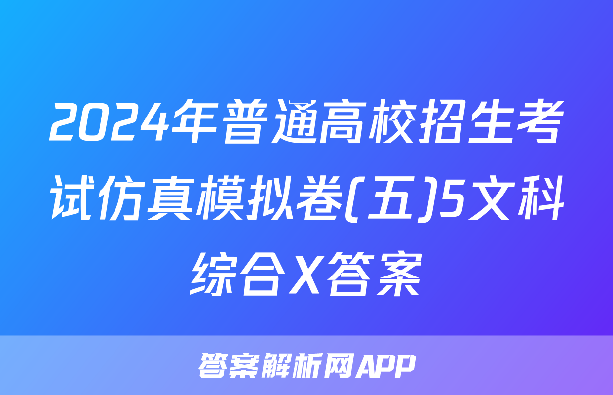 2024年普通高校招生考试仿真模拟卷(五)5文科综合X答案