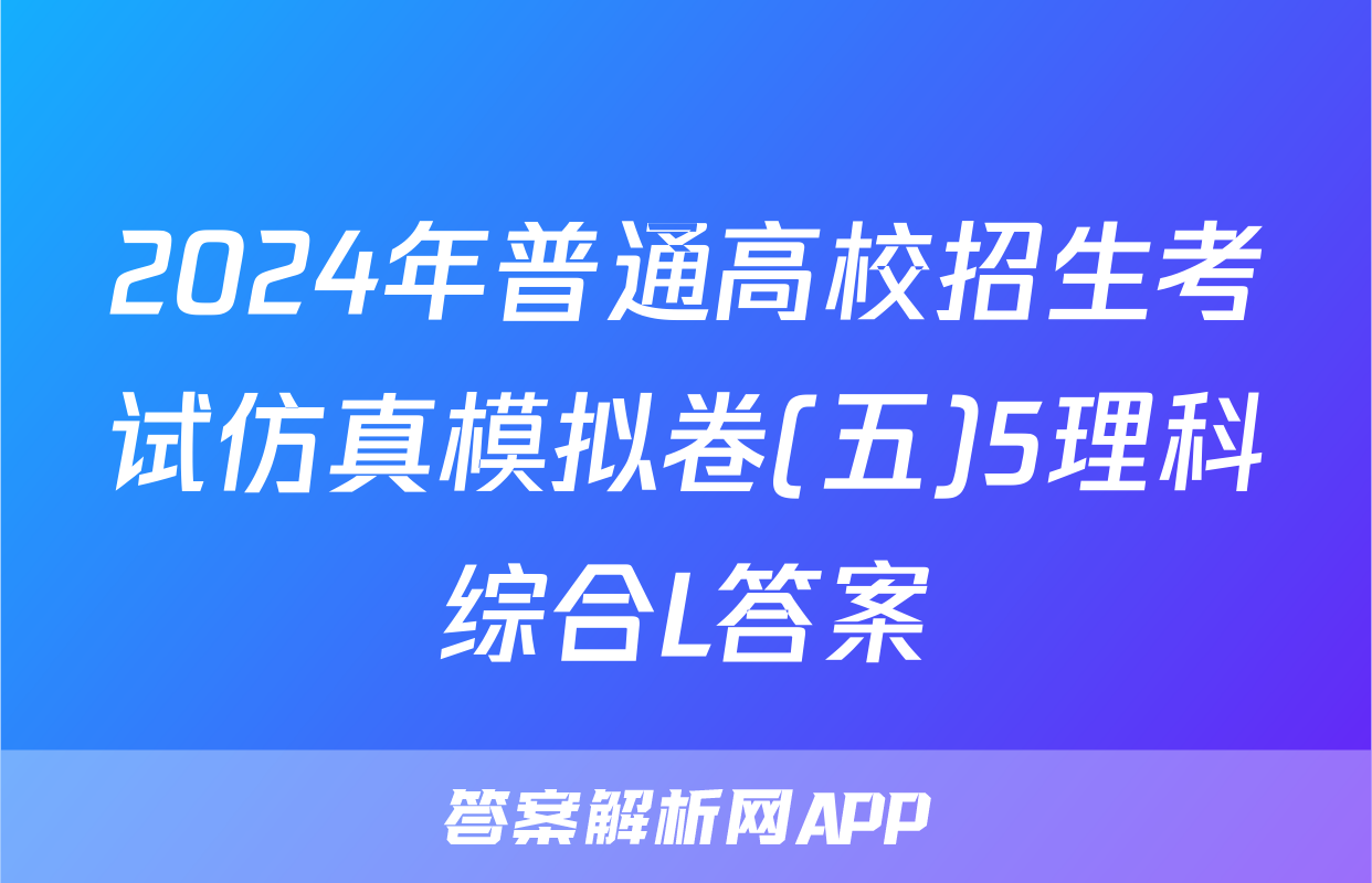 2024年普通高校招生考试仿真模拟卷(五)5理科综合L答案