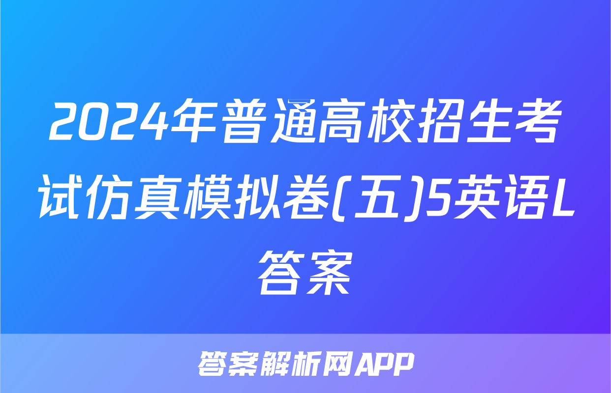 2024年普通高校招生考试仿真模拟卷(五)5英语L答案