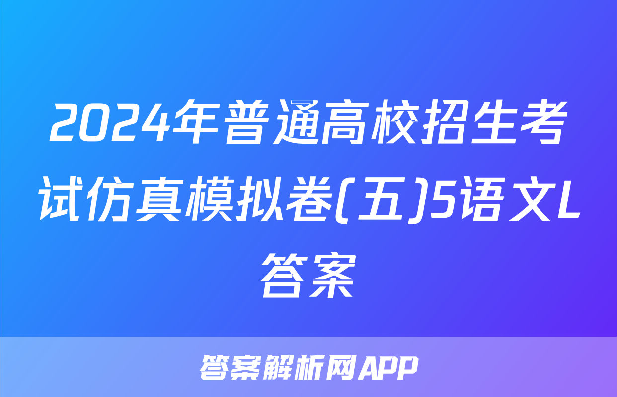 2024年普通高校招生考试仿真模拟卷(五)5语文L答案