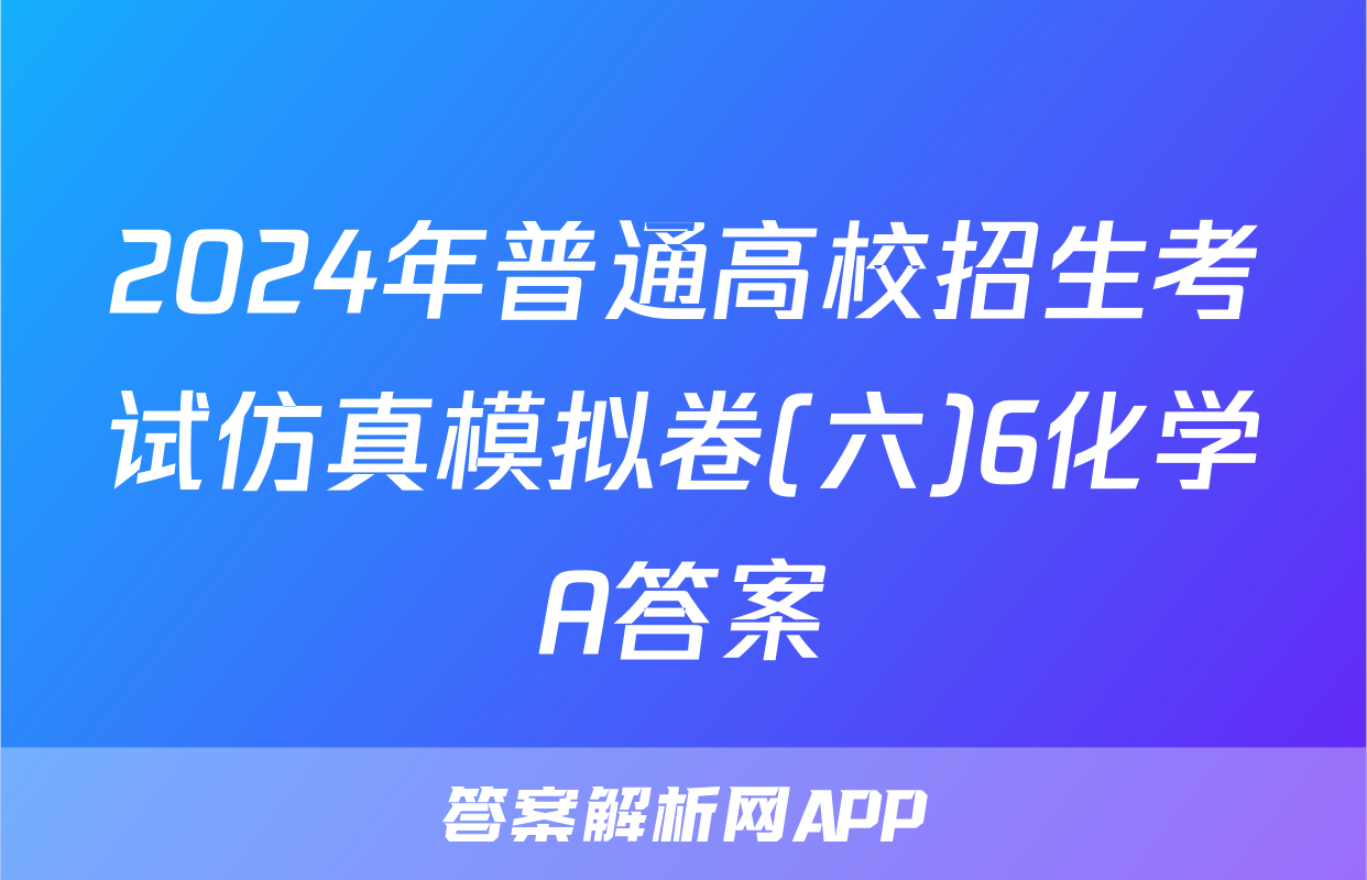 2024年普通高校招生考试仿真模拟卷(六)6化学A答案