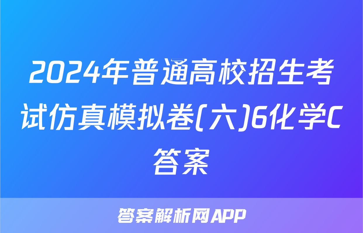 2024年普通高校招生考试仿真模拟卷(六)6化学C答案