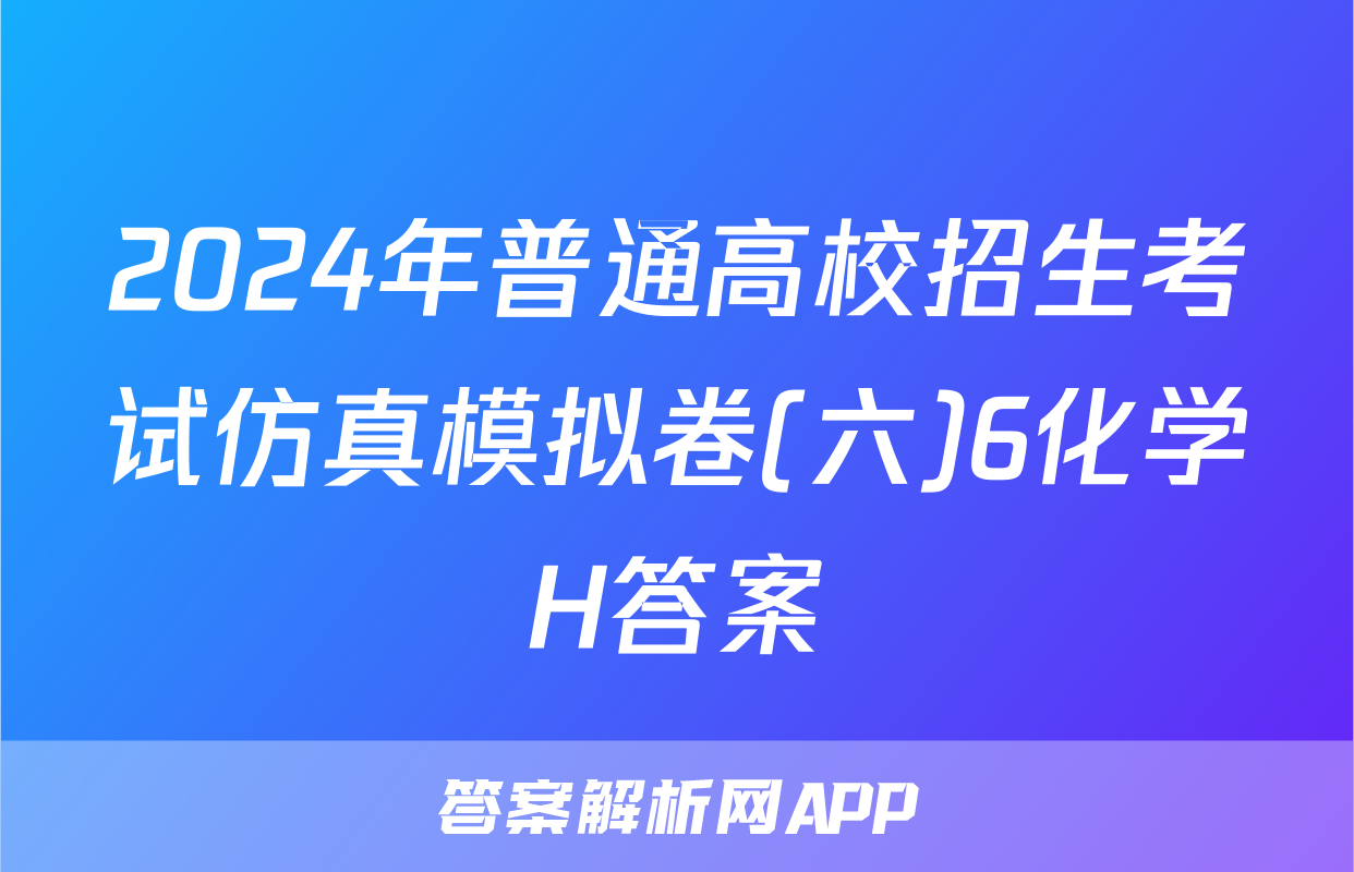 2024年普通高校招生考试仿真模拟卷(六)6化学H答案