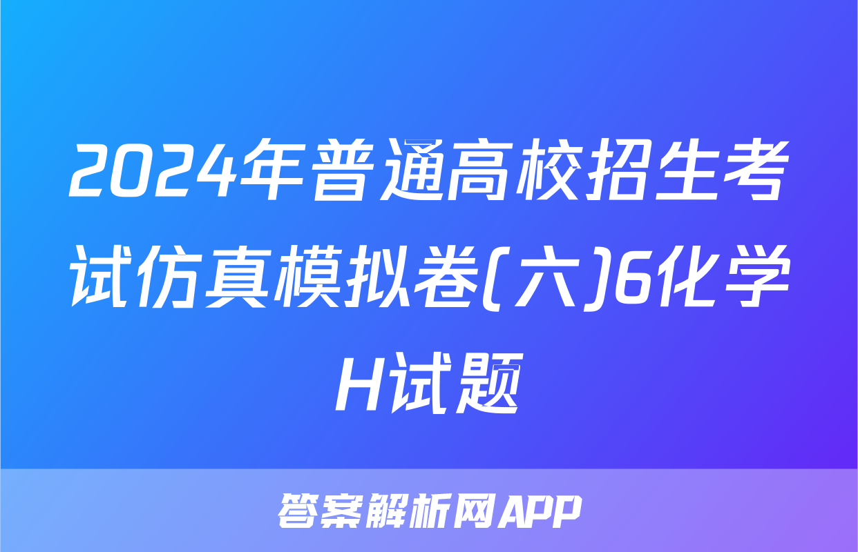 2024年普通高校招生考试仿真模拟卷(六)6化学H试题