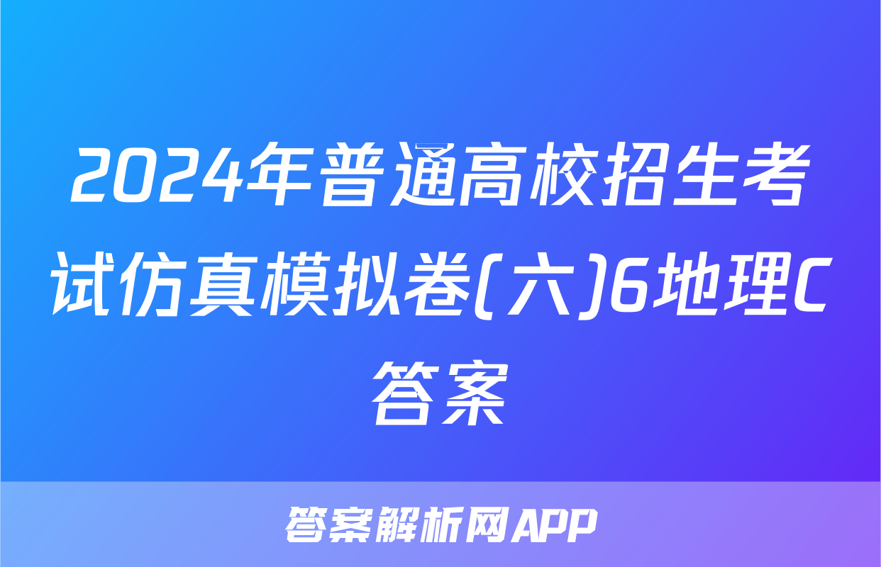 2024年普通高校招生考试仿真模拟卷(六)6地理C答案