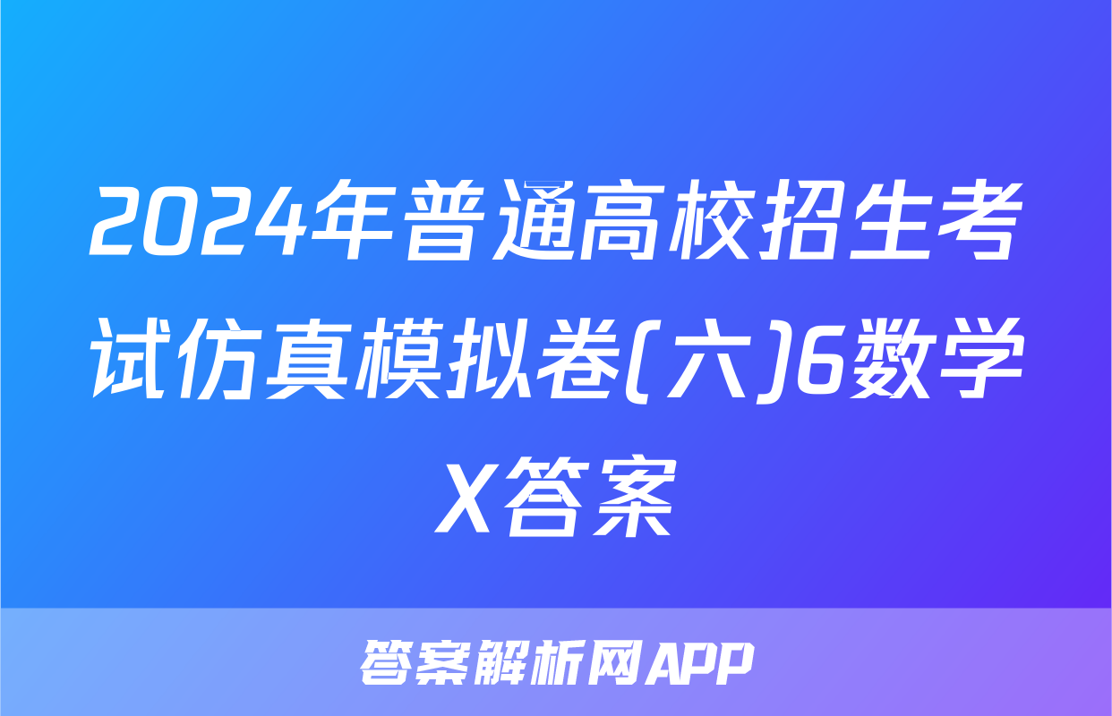 2024年普通高校招生考试仿真模拟卷(六)6数学X答案