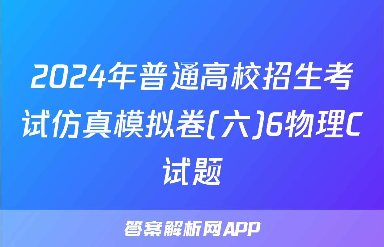 2024年普通高校招生考试仿真模拟卷(六)6物理C试题