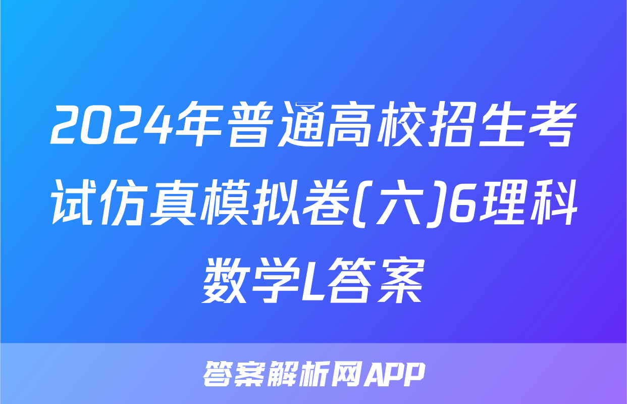 2024年普通高校招生考试仿真模拟卷(六)6理科数学L答案