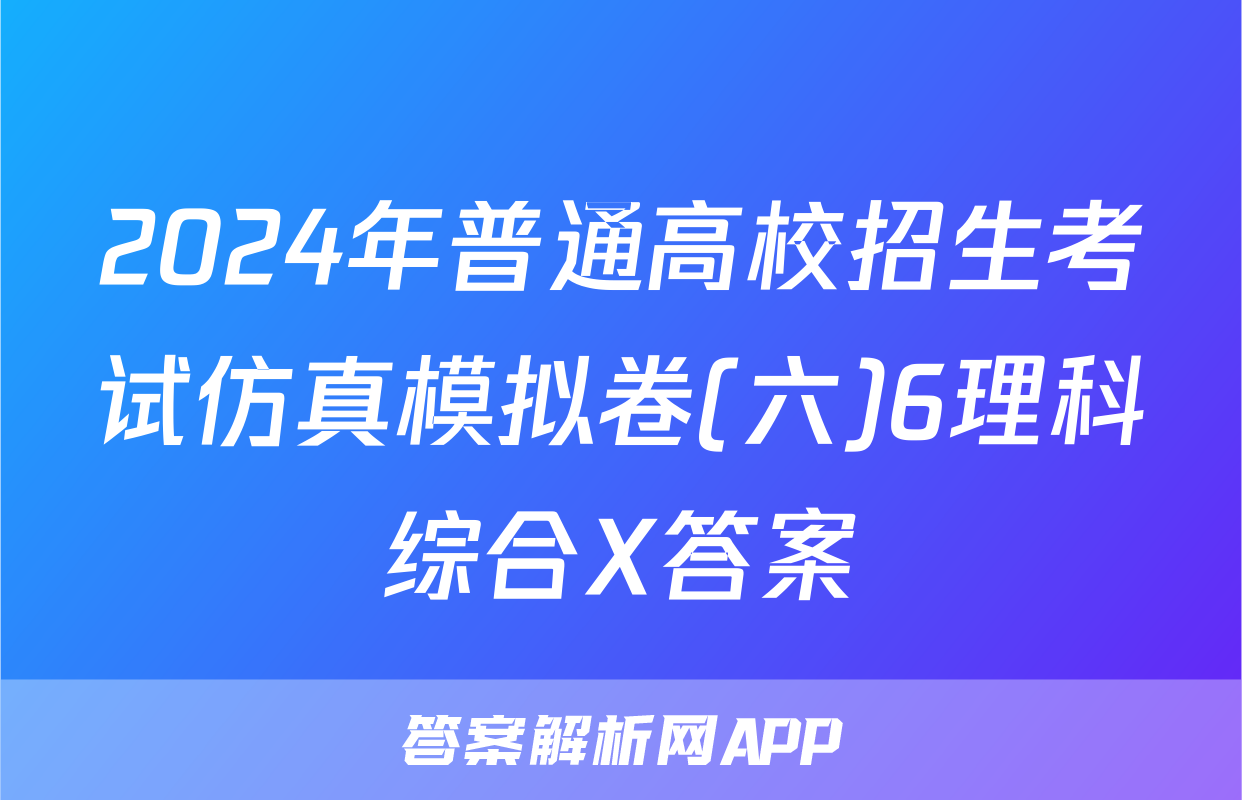 2024年普通高校招生考试仿真模拟卷(六)6理科综合X答案